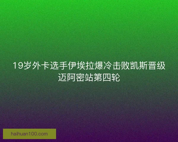 19岁外卡选手伊埃拉爆冷击败凯斯晋级迈阿密站第四轮