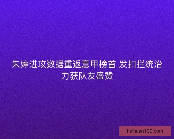 朱婷进攻数据重返意甲榜首 发扣拦统治力获队友盛赞