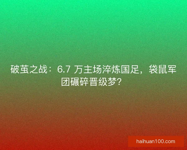 破茧之战：6.7 万主场淬炼国足，袋鼠军团碾碎晋级梦？