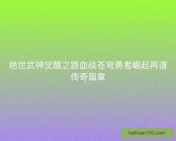 绝世武神觉醒之路血战苍穹勇者崛起再谱传奇篇章