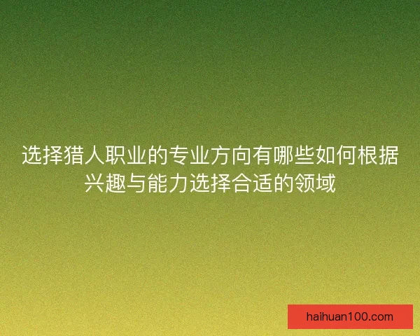 选择猎人职业的专业方向有哪些如何根据兴趣与能力选择合适的领域