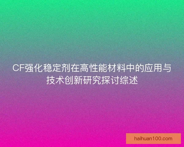 CF强化稳定剂在高性能材料中的应用与技术创新研究探讨综述