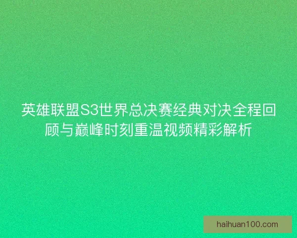 英雄联盟S3世界总决赛经典对决全程回顾与巅峰时刻重温视频精彩解析