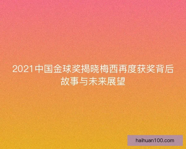 2021中国金球奖揭晓梅西再度获奖背后故事与未来展望