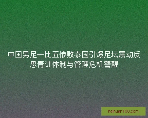 中国男足一比五惨败泰国引爆足坛震动反思青训体制与管理危机警醒