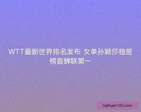 WTT最新世界排名发布 女单孙颖莎稳居榜首蝉联第一