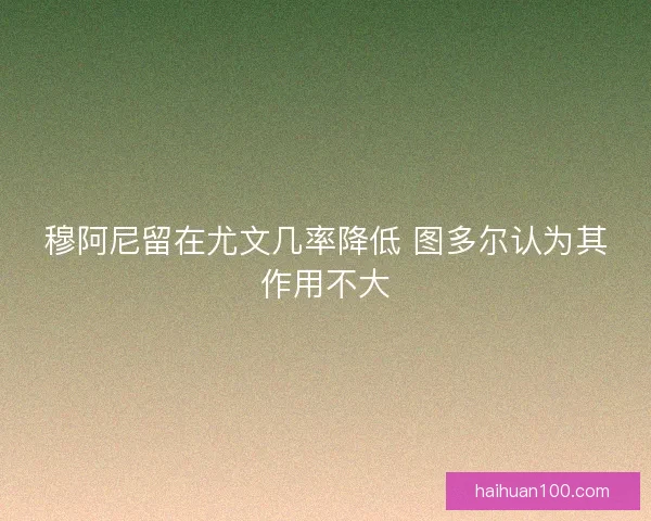 穆阿尼留在尤文几率降低 图多尔认为其作用不大