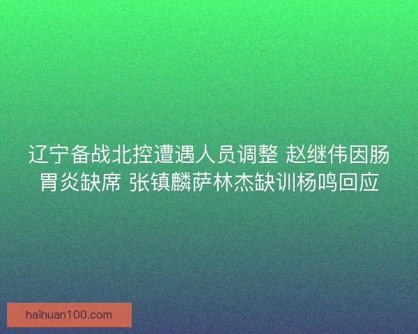 辽宁备战北控遭遇人员调整 赵继伟因肠胃炎缺席 张镇麟萨林杰缺训杨鸣回应
