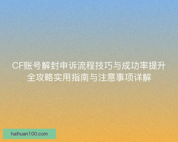 CF账号解封申诉流程技巧与成功率提升全攻略实用指南与注意事项详解