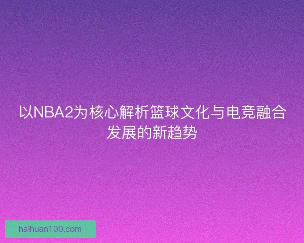 以NBA2为核心解析篮球文化与电竞融合发展的新趋势