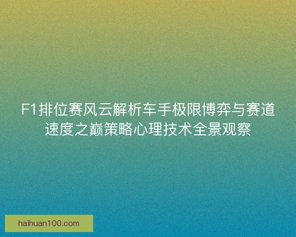 F1排位赛风云解析车手极限博弈与赛道速度之巅策略心理技术全景观察