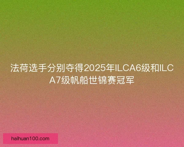 法荷选手分别夺得2025年ILCA6级和ILCA7级帆船世锦赛冠军
