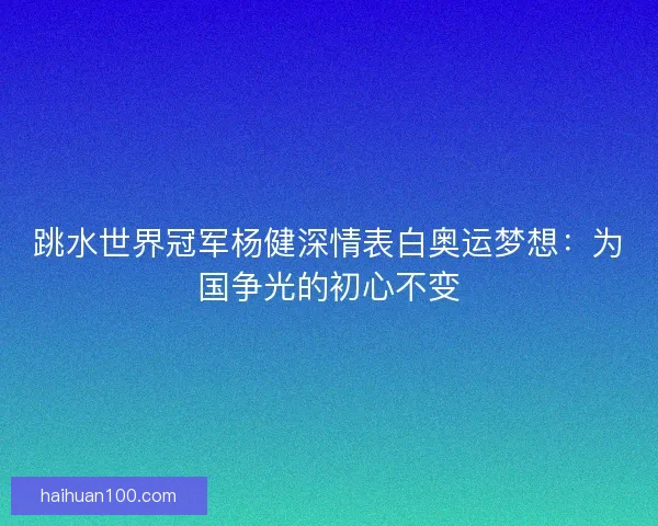 跳水世界冠军杨健深情表白奥运梦想：为国争光的初心不变