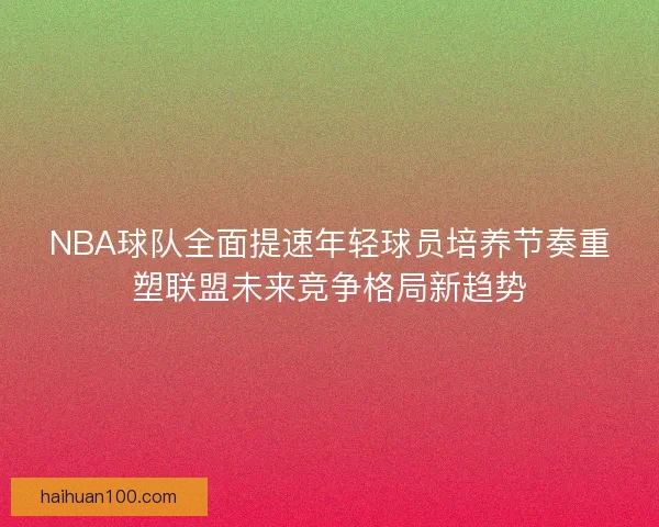 NBA球队全面提速年轻球员培养节奏重塑联盟未来竞争格局新趋势