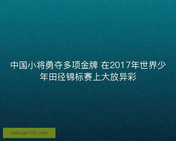 中国小将勇夺多项金牌 在2017年世界少年田径锦标赛上大放异彩
