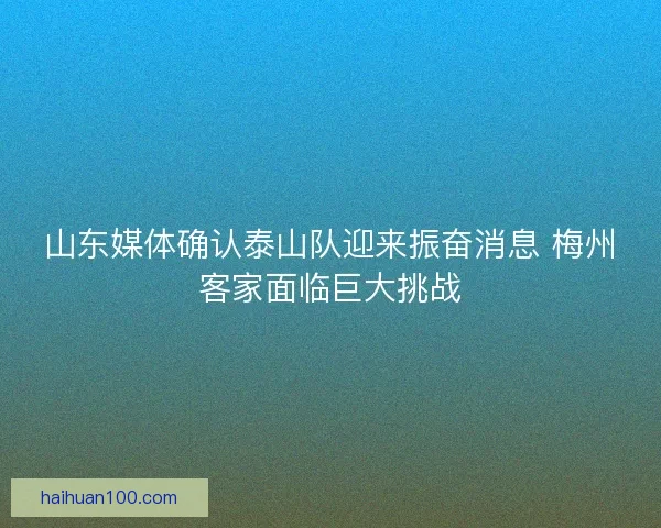 山东媒体确认泰山队迎来振奋消息 梅州客家面临巨大挑战