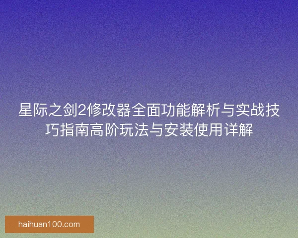 星际之剑2修改器全面功能解析与实战技巧指南高阶玩法与安装使用详解