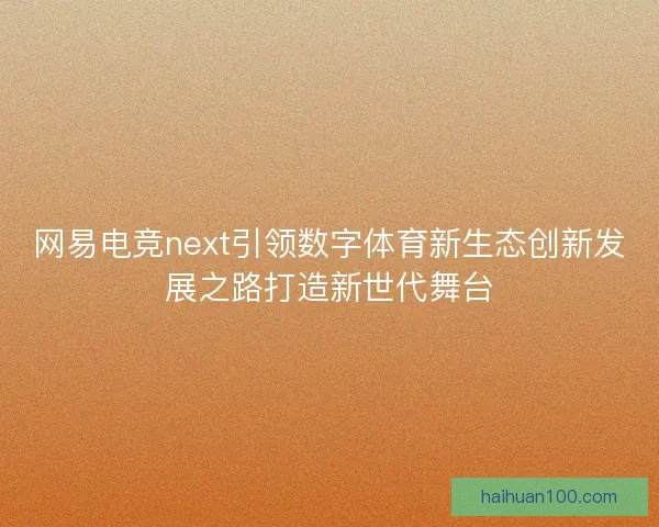 网易电竞next引领数字体育新生态创新发展之路打造新世代舞台