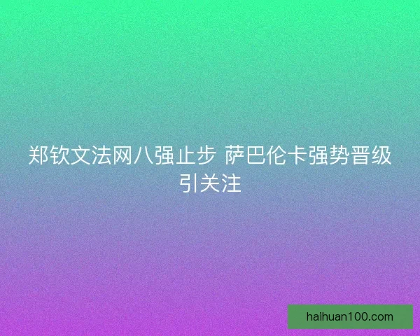 郑钦文法网八强止步 萨巴伦卡强势晋级引关注