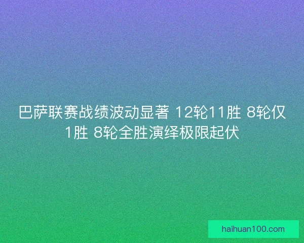 巴萨联赛战绩波动显著 12轮11胜 8轮仅1胜 8轮全胜演绎极限起伏