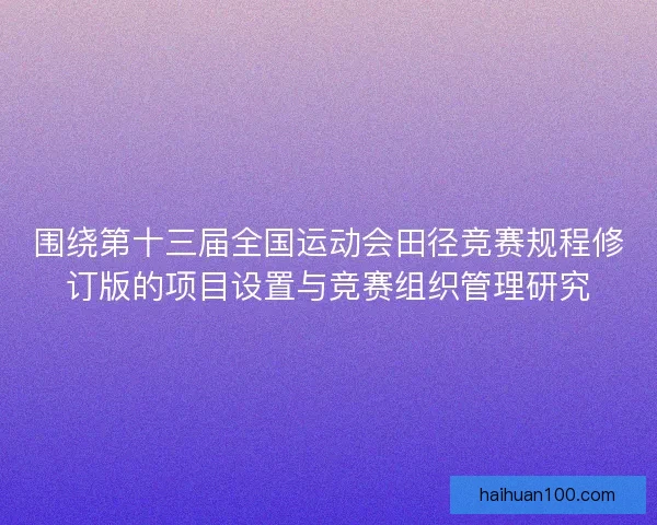 围绕第十三届全国运动会田径竞赛规程修订版的项目设置与竞赛组织管理研究