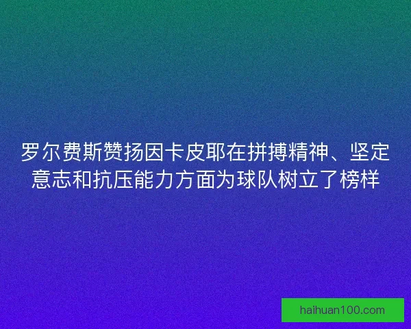 罗尔费斯赞扬因卡皮耶在拼搏精神、坚定意志和抗压能力方面为球队树立了榜样