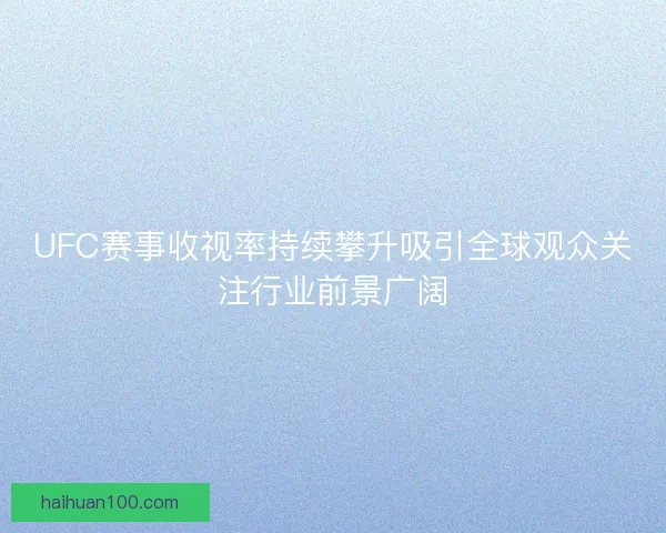 UFC赛事收视率持续攀升吸引全球观众关注行业前景广阔