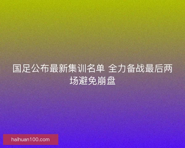 国足公布最新集训名单 全力备战最后两场避免崩盘