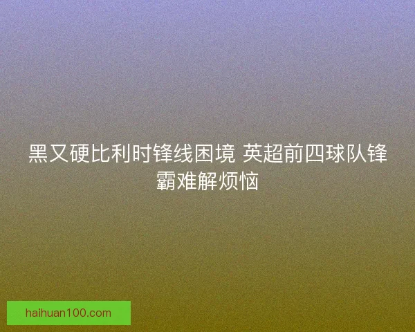 黑又硬比利时锋线困境 英超前四球队锋霸难解烦恼