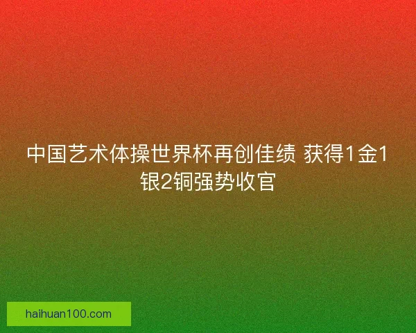 中国艺术体操世界杯再创佳绩 获得1金1银2铜强势收官